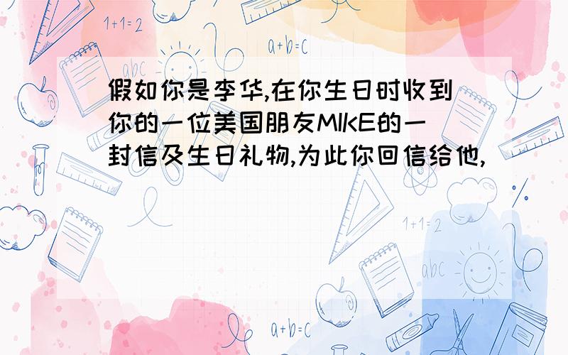 假如你是李华,在你生日时收到你的一位美国朋友MIKE的一封信及生日礼物,为此你回信给他,