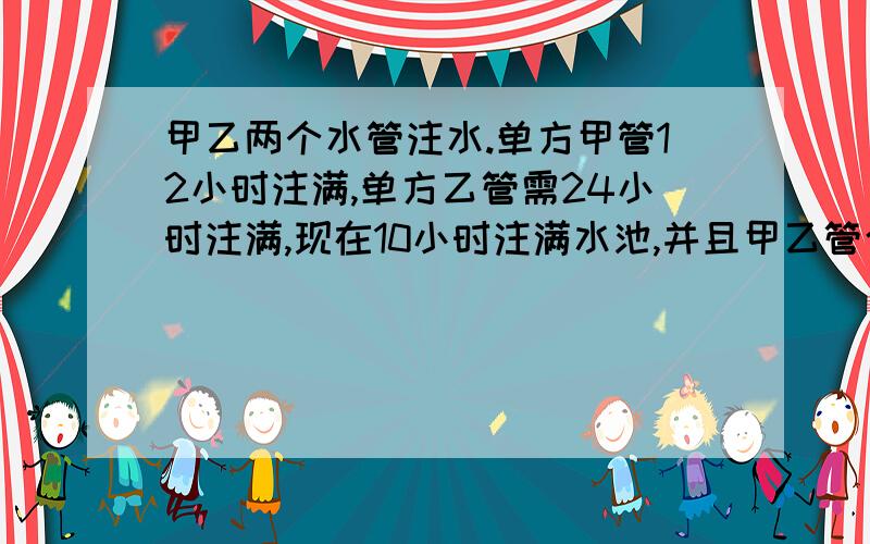 甲乙两个水管注水.单方甲管12小时注满,单方乙管需24小时注满,现在10小时注满水池,并且甲乙管合放时间尽量少,甲乙合放最少需几小时?