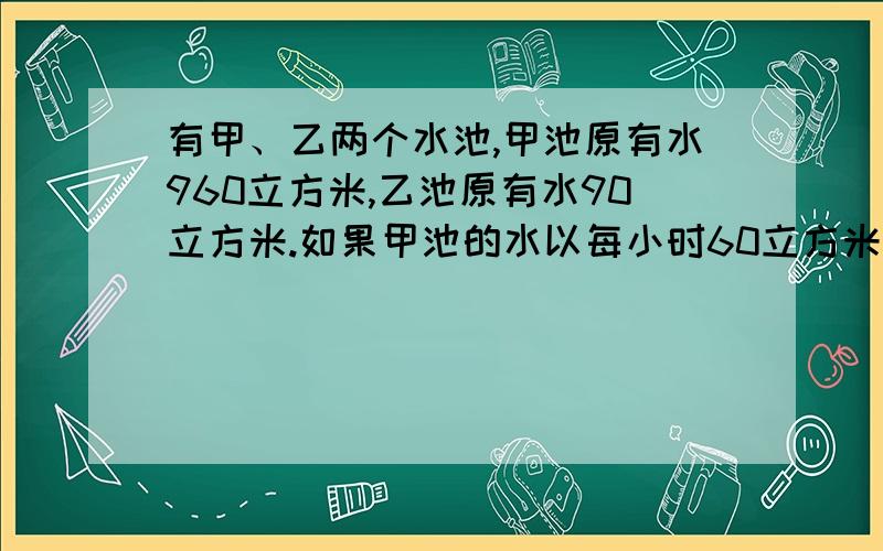 有甲、乙两个水池,甲池原有水960立方米,乙池原有水90立方米.如果甲池的水以每小时60立方米的速度流入乙池,问多少小时后,乙池的水是甲池的4倍.速求