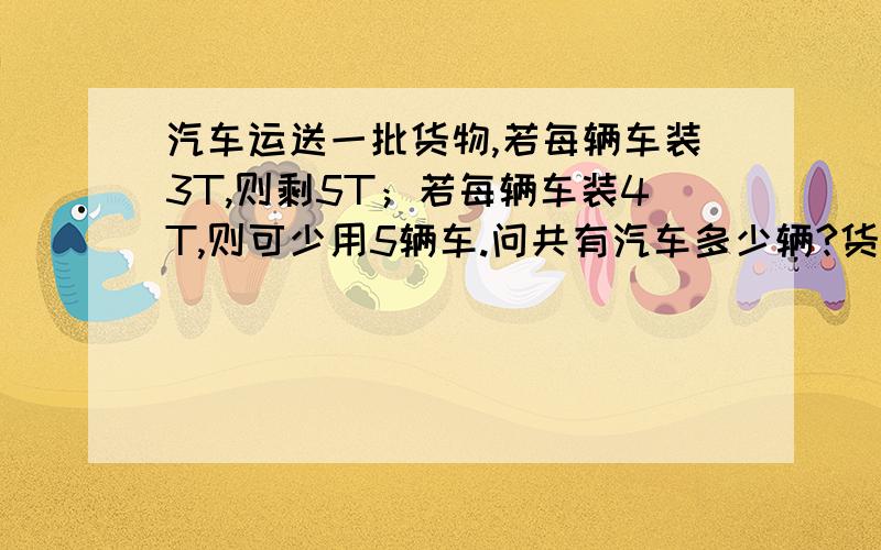 汽车运送一批货物,若每辆车装3T,则剩5T；若每辆车装4T,则可少用5辆车.问共有汽车多少辆?货物有多少吨RT!急