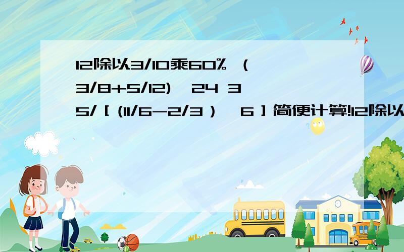 12除以3/10乘60% （3/8+5/12)*24 35/［(11/6-2/3）*6］简便计算!12除以3/10乘60% （3/8+5/12)*24 35/［(11/6-2/3）*6］