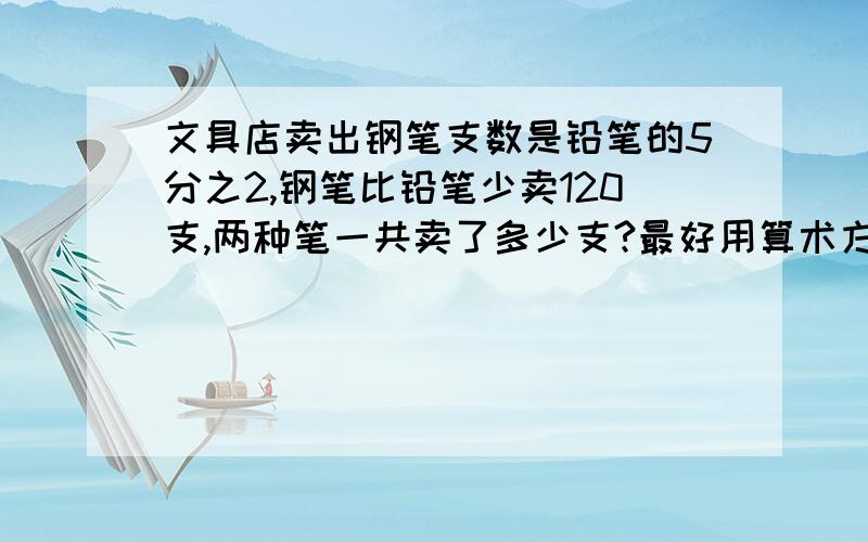 文具店卖出钢笔支数是铅笔的5分之2,钢笔比铅笔少卖120支,两种笔一共卖了多少支?最好用算术方法算