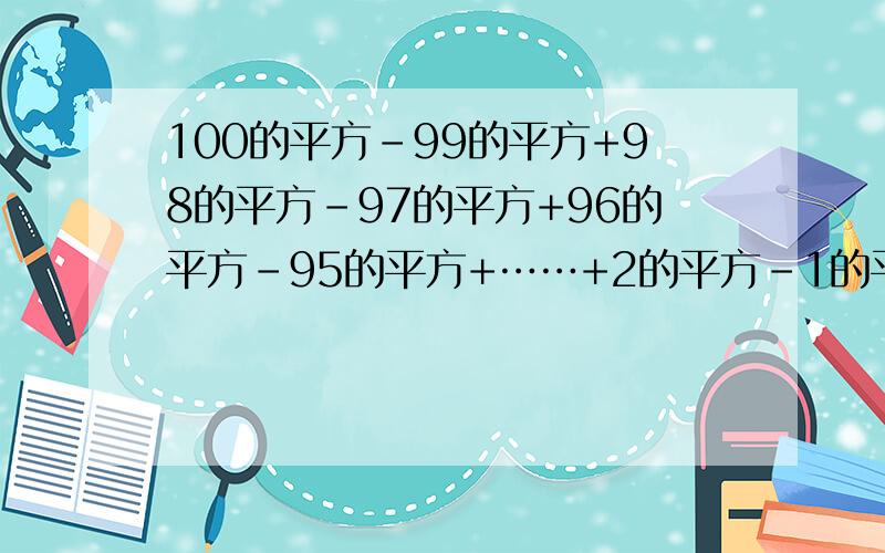 100的平方-99的平方+98的平方-97的平方+96的平方-95的平方+……+2的平方-1的平方