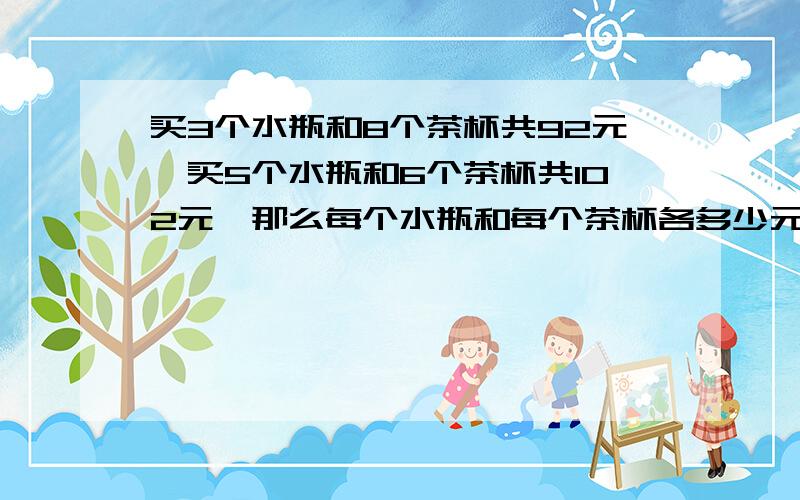 买3个水瓶和8个茶杯共92元,买5个水瓶和6个茶杯共102元,那么每个水瓶和每个茶杯各多少元.