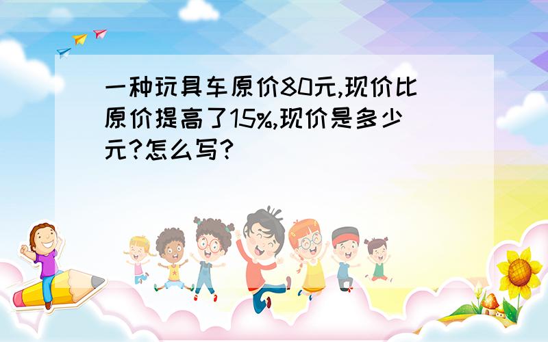 一种玩具车原价80元,现价比原价提高了15%,现价是多少元?怎么写?