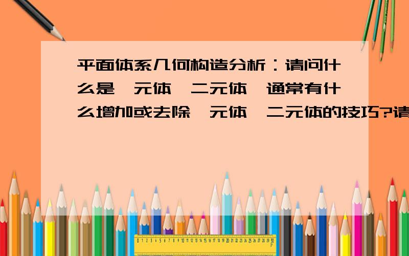 平面体系几何构造分析：请问什么是一元体,二元体,通常有什么增加或去除一元体、二元体的技巧?请【举例】详细说说,书里讲的不是很明白.结构力学方面的问题