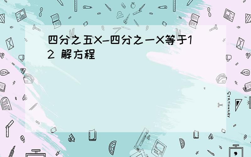 四分之五X-四分之一X等于12 解方程