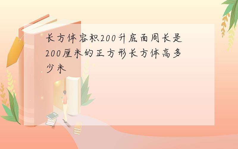 长方体容积200升底面周长是200厘米的正方形长方体高多少米