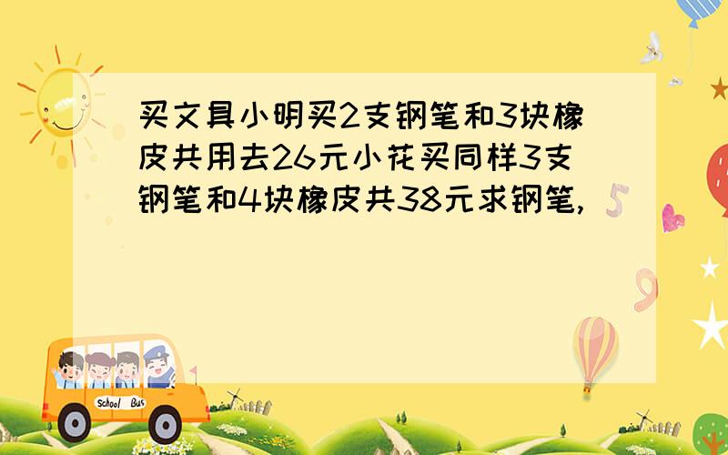 买文具小明买2支钢笔和3块橡皮共用去26元小花买同样3支钢笔和4块橡皮共38元求钢笔,