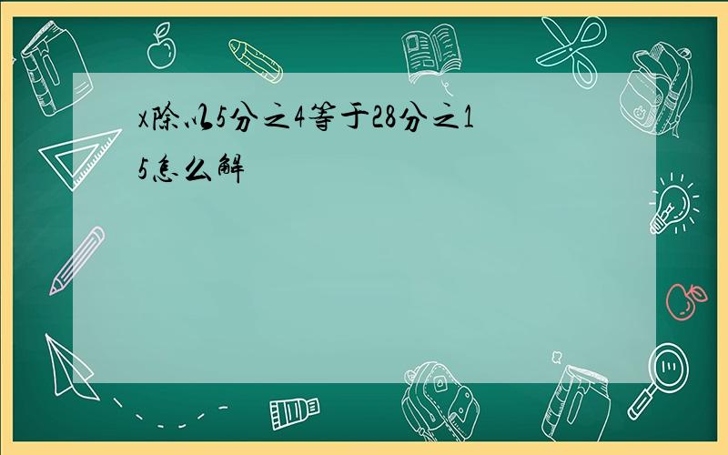 x除以5分之4等于28分之15怎么解