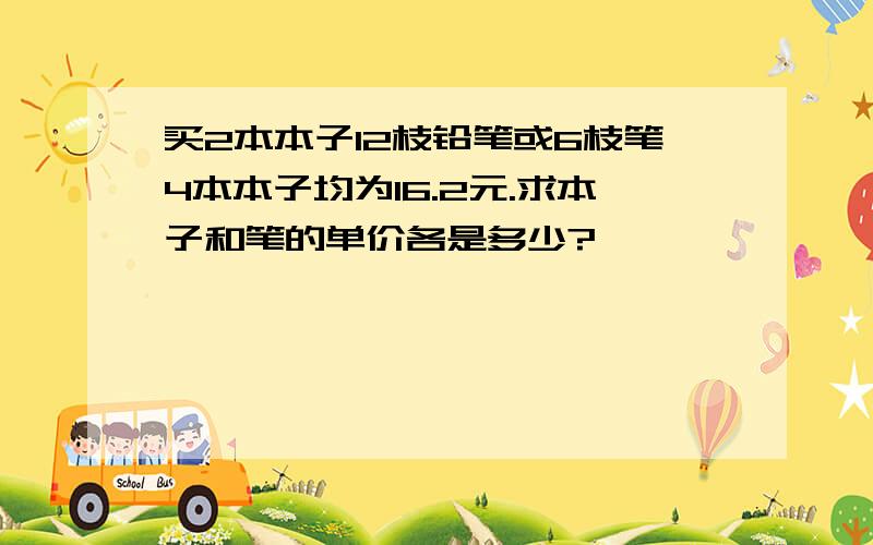 买2本本子12枝铅笔或6枝笔4本本子均为16.2元.求本子和笔的单价各是多少?