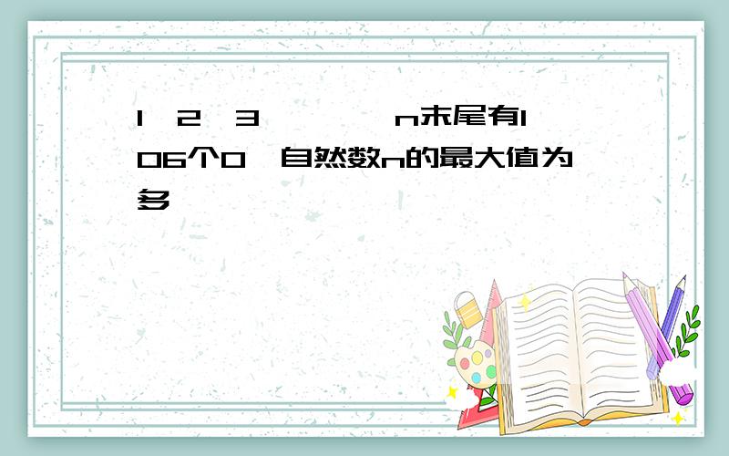 1×2×3×……×n末尾有106个0,自然数n的最大值为多