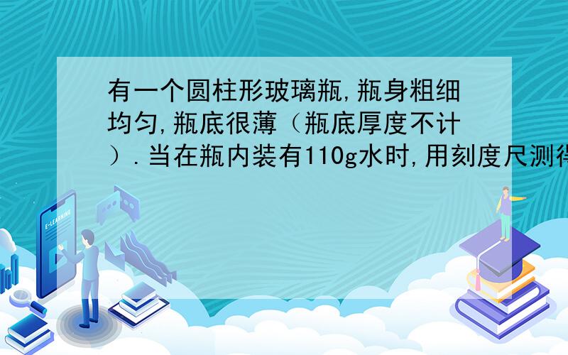 有一个圆柱形玻璃瓶,瓶身粗细均匀,瓶底很薄（瓶底厚度不计）.当在瓶内装有110g水时,用刻度尺测得水深是11cm.求.1）距瓶底6cm处水产生的压强是多大?（g取10n/kg,水的密度为1.0x10的三次方kg/平