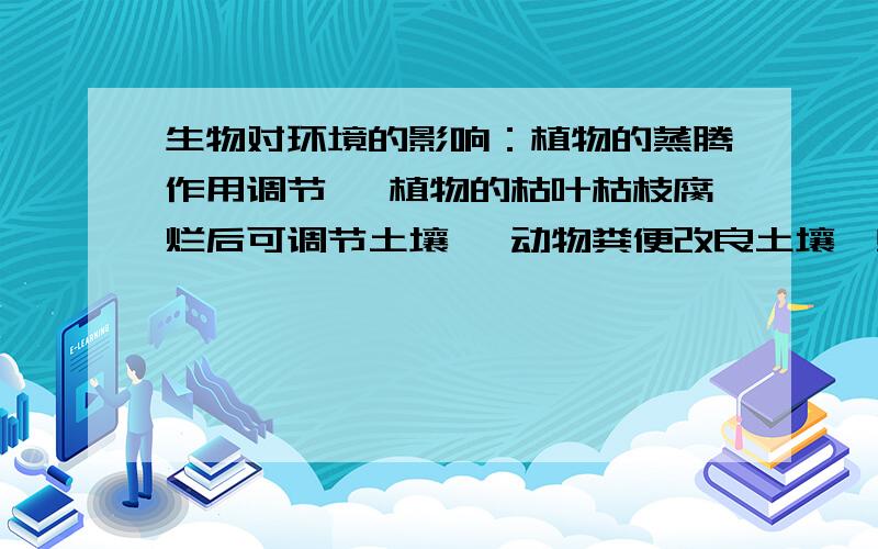 生物对环境的影响：植物的蒸腾作用调节 、植物的枯叶枯枝腐烂后可调节土壤 、动物粪便改良土壤、蚯蚓松土生物对环境的影响：植物的蒸腾作用调节( ) 、植物的枯叶枯枝腐烂后可调节土