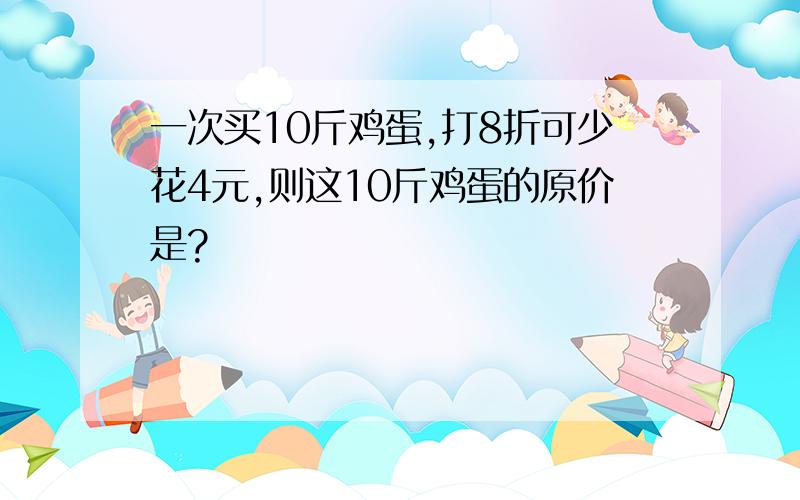 一次买10斤鸡蛋,打8折可少花4元,则这10斤鸡蛋的原价是?