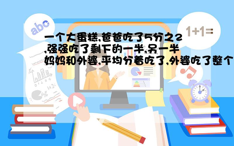 一个大蛋糕,爸爸吃了5分之2,强强吃了剩下的一半,另一半妈妈和外婆,平均分着吃了,外婆吃了整个蛋糕的几分之几