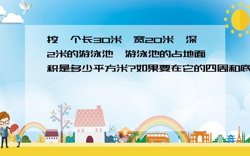 挖一个长30米,宽20米,深2米的游泳池,游泳池的占地面积是多少平方米?如果要在它的四周和底面贴上边长为2分米的正方形瓷砖,贴瓷砖的面积是多少?