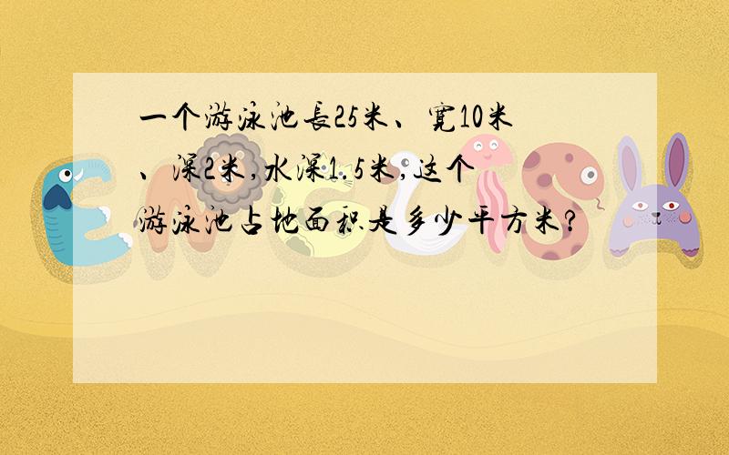 一个游泳池长25米、宽10米、深2米,水深1.5米,这个游泳池占地面积是多少平方米?