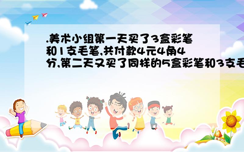 .美术小组第一天买了3盒彩笔和1支毛笔,共付款4元4角4分,第二天又买了同样的5盒彩笔和3支毛笔共付款7元9角6分,每盒彩笔和每支毛笔的价钱各是多少元?