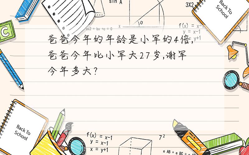 爸爸今年的年龄是小军的4倍,爸爸今年比小军大27岁,谢军今年多大?