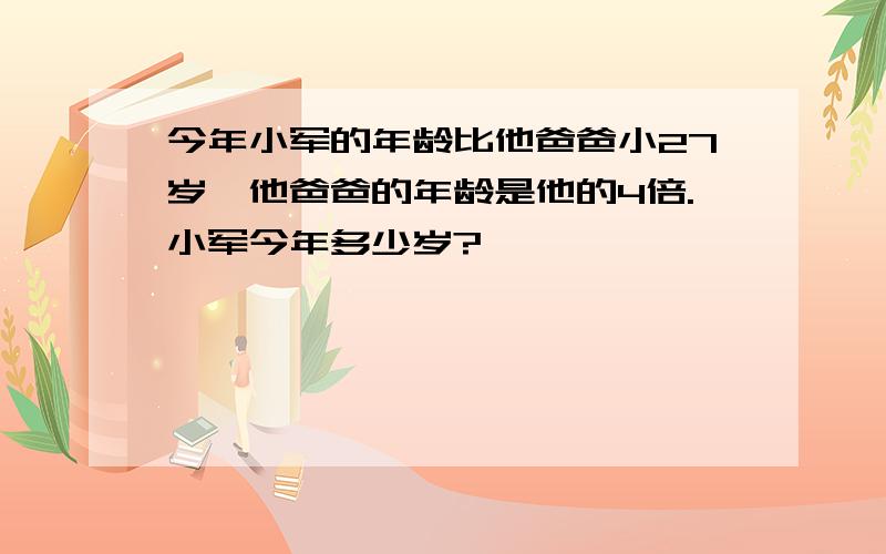 今年小军的年龄比他爸爸小27岁,他爸爸的年龄是他的4倍.小军今年多少岁?