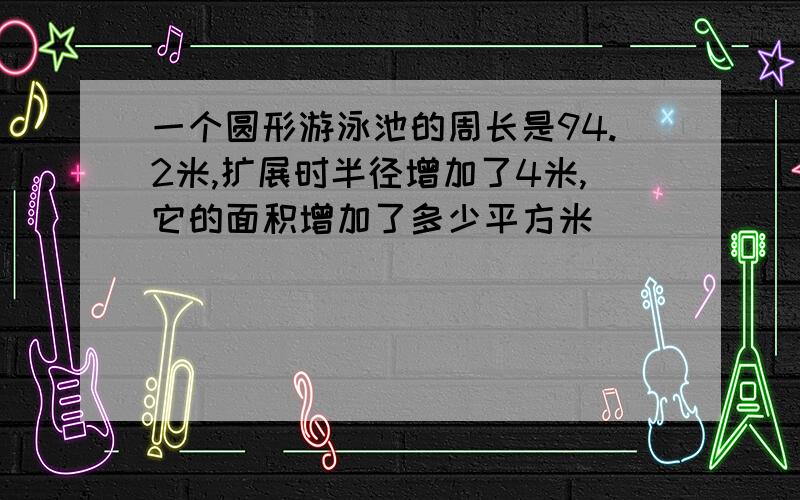 一个圆形游泳池的周长是94.2米,扩展时半径增加了4米,它的面积增加了多少平方米