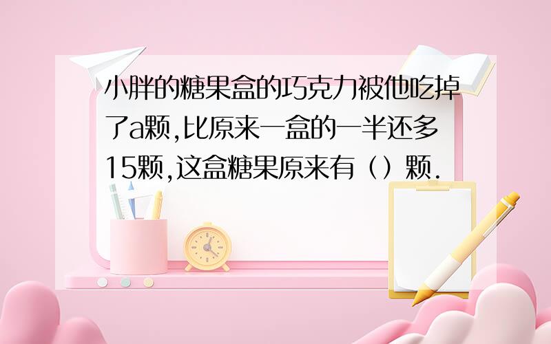 小胖的糖果盒的巧克力被他吃掉了a颗,比原来一盒的一半还多15颗,这盒糖果原来有（）颗.