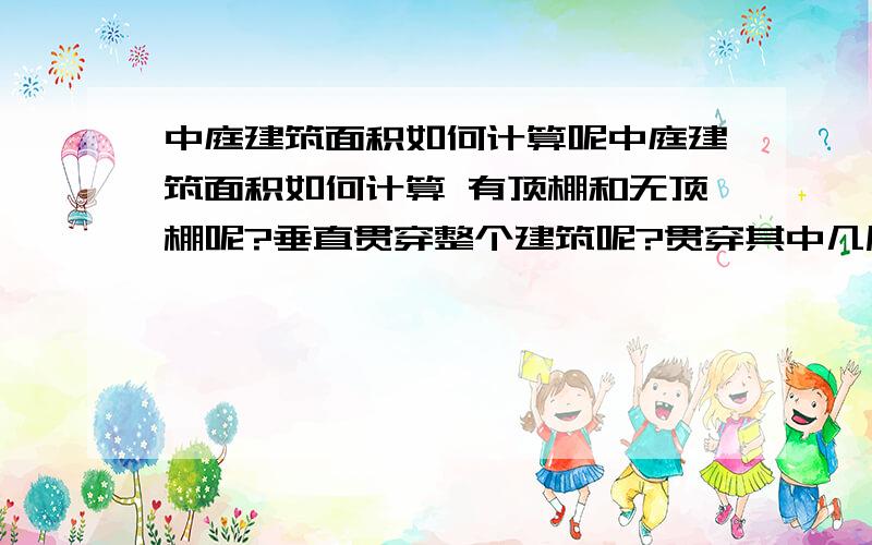 中庭建筑面积如何计算呢中庭建筑面积如何计算 有顶棚和无顶棚呢?垂直贯穿整个建筑呢?贯穿其中几层呢?