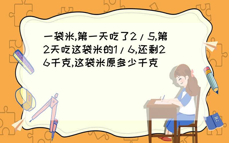 一袋米,第一天吃了2/5,第2天吃这袋米的1/6,还剩26千克,这袋米原多少千克