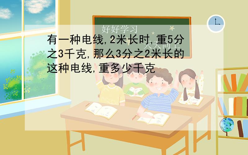 有一种电线,2米长时,重5分之3千克,那么3分之2米长的这种电线,重多少千克