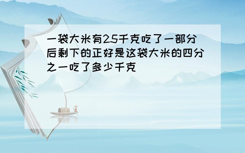 一袋大米有25千克吃了一部分后剩下的正好是这袋大米的四分之一吃了多少千克