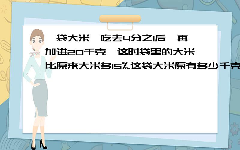 一袋大米,吃去4分之1后,再加进20千克,这时袋里的大米比原来大米多15%.这袋大米原有多少千克?