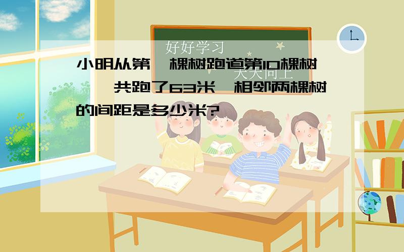 小明从第一棵树跑道第10棵树,一共跑了63米,相邻两棵树的间距是多少米?