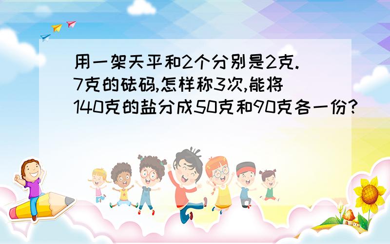 用一架天平和2个分别是2克.7克的砝码,怎样称3次,能将140克的盐分成50克和90克各一份?