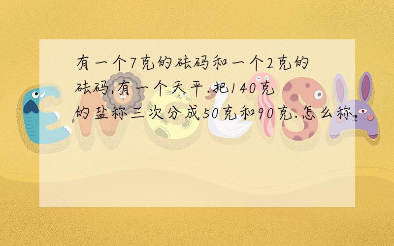 有一个7克的砝码和一个2克的砝码,有一个天平.把140克的盐称三次分成50克和90克.怎么称.