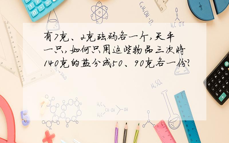 有7克、2克砝码各一个,天平一只,如何只用这些物品三次将140克的盐分成50、90克各一份?