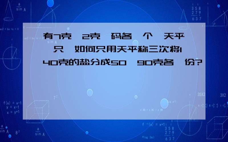 有7克、2克砝码各一个,天平一只,如何只用天平称三次将140克的盐分成50、90克各一份?