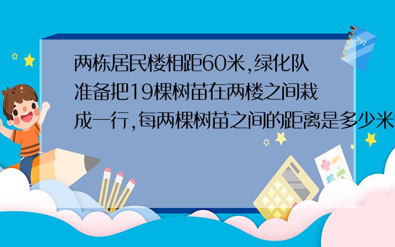 两栋居民楼相距60米,绿化队准备把19棵树苗在两楼之间栽成一行,每两棵树苗之间的距离是多少米?