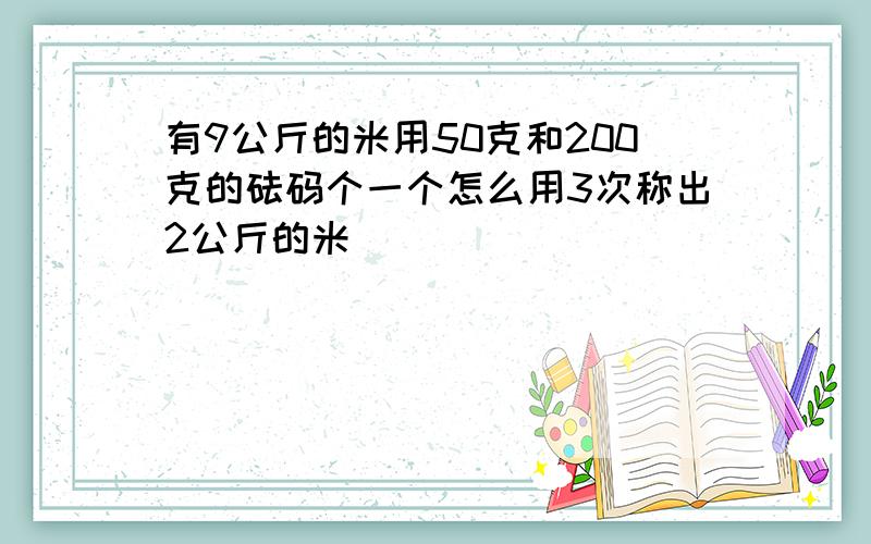 有9公斤的米用50克和200克的砝码个一个怎么用3次称出2公斤的米