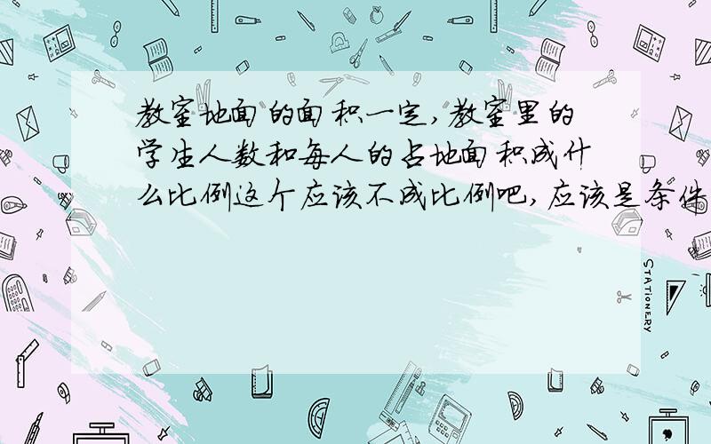 教室地面的面积一定,教室里的学生人数和每人的占地面积成什么比例这个应该不成比例吧,应该是条件变成每平方所占的学生人数,和教室里学生的人数.才能成反比.而且学生的人数和每人占