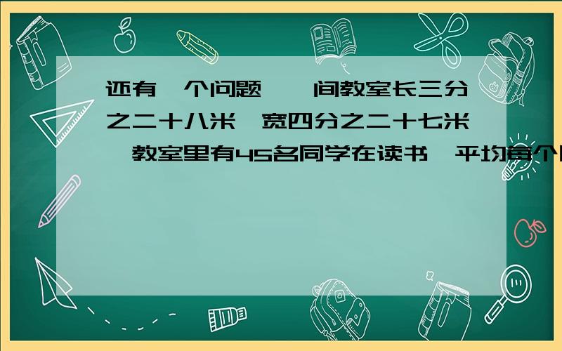 还有一个问题,一间教室长三分之二十八米,宽四分之二十七米,教室里有45名同学在读书,平均每个同学占多大面积