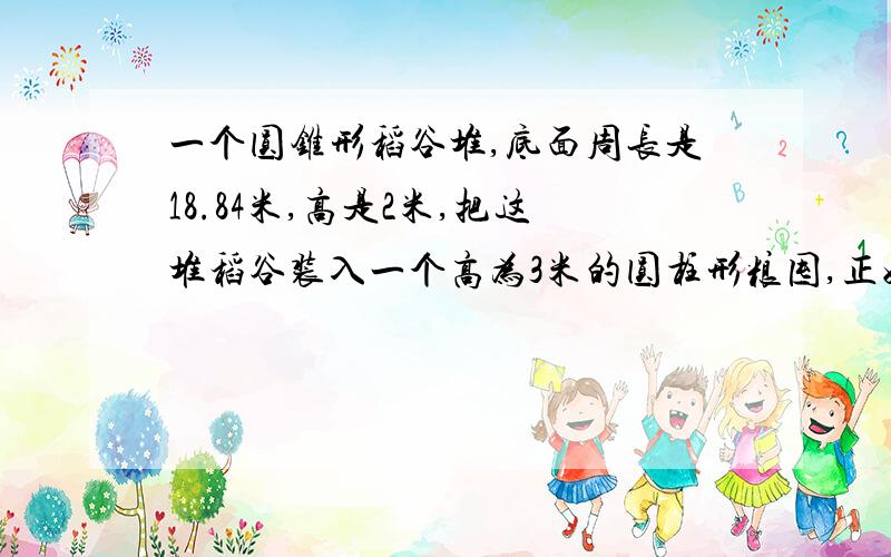 一个圆锥形稻谷堆,底面周长是18.84米,高是2米,把这堆稻谷装入一个高为3米的圆柱形粮囤,正好装满.粮囤粮囤的面积是多少平方米?