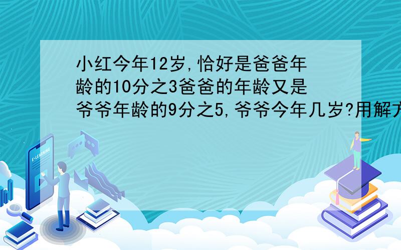 小红今年12岁,恰好是爸爸年龄的10分之3爸爸的年龄又是爷爷年龄的9分之5,爷爷今年几岁?用解方程计算谢谢