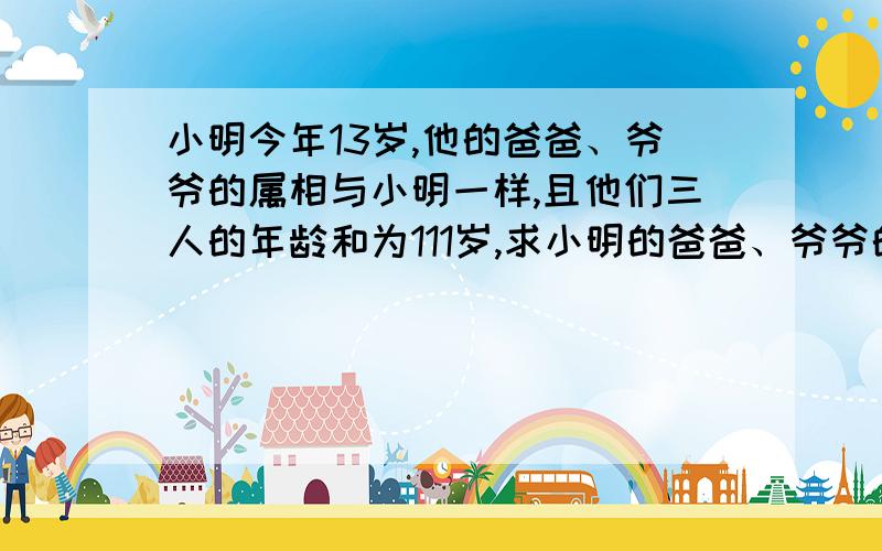 小明今年13岁,他的爸爸、爷爷的属相与小明一样,且他们三人的年龄和为111岁,求小明的爸爸、爷爷的岁数.用方程解