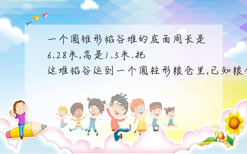 一个圆锥形稻谷堆的底面周长是6.28米,高是1.5米.把这堆稻谷运到一个圆柱形粮仓里,已知粮仓的底面直径是1米,则稻谷在粮仓里的高度是多少米?直径是1米依然等待