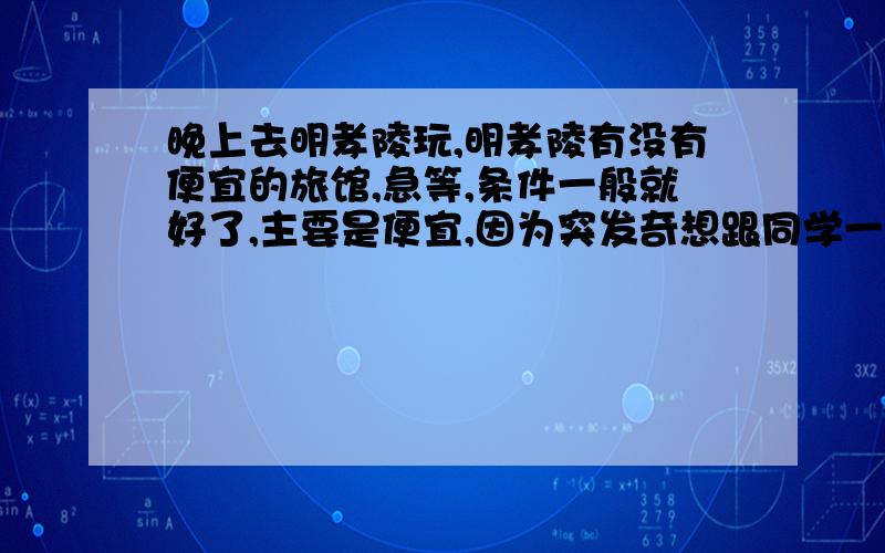 晚上去明孝陵玩,明孝陵有没有便宜的旅馆,急等,条件一般就好了,主要是便宜,因为突发奇想跟同学一起晚上去玩,我没法坐公交车回来,要一个人住在那里,