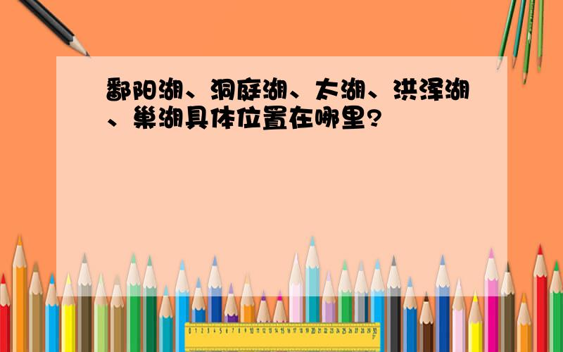 鄱阳湖、洞庭湖、太湖、洪泽湖、巢湖具体位置在哪里?