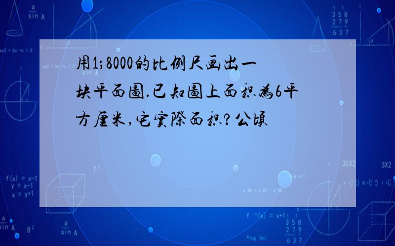 用1；8000的比例尺画出一块平面图．已知图上面积为6平方厘米,它实际面积?公顷