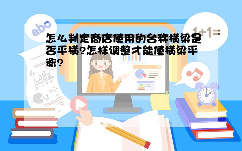 怎么判定商店使用的台称横梁是否平横?怎样调整才能使横梁平衡?