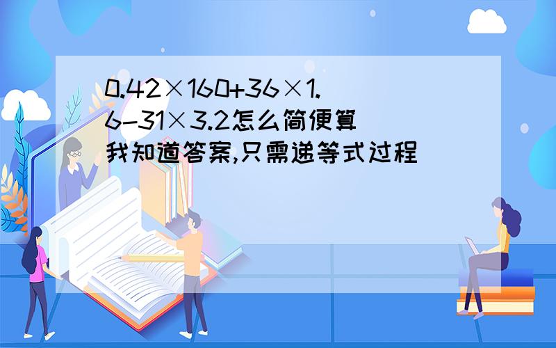 0.42×160+36×1.6-31×3.2怎么简便算（我知道答案,只需递等式过程）